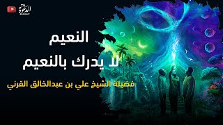 النعيم لا يدرك بالنعيم - فضيلة الشيخ علي بن عبدالخالق القرني