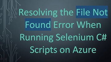 Resolving the File Not Found Error When Running Selenium C# Scripts on Azure