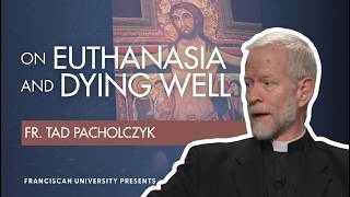 On Euthanasia and Dying Well | Fr. Tad Pacholczyk | Franciscan University Presents