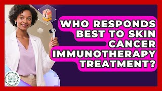 Who Responds Best To Skin Cancer Immunotherapy Treatment? - Healthy Skin Brief