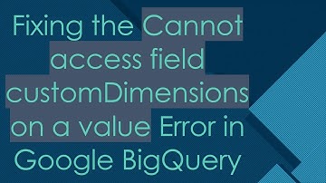 Fixing the Cannot access field customDimensions on a value Error in Google BigQuery