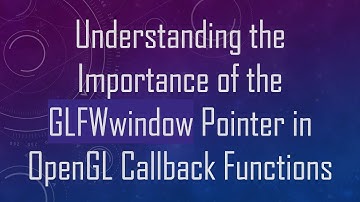 Understanding the Importance of the GLFWwindow Pointer in OpenGL Callback Functions