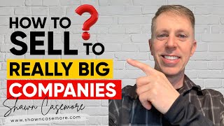 How to Sell To Big Companies | Shawn Casemore