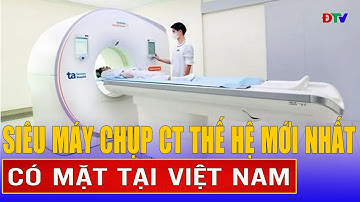 Siêu máy chụp CT thế hệ mới nhất với hơn 100.000 lát cắt có mặt tại Việt Nam | Điện Biên TV