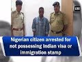 Nigerian citizen arrested for not possessing Indian visa or immigration stamp - #ANI News