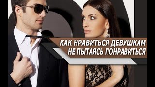 Как НРАВИТЬСЯ ДЕВУШКАМ, ЖЕНЩИНАМ, не пытаясь им ПОНРАВИТЬСЯ?