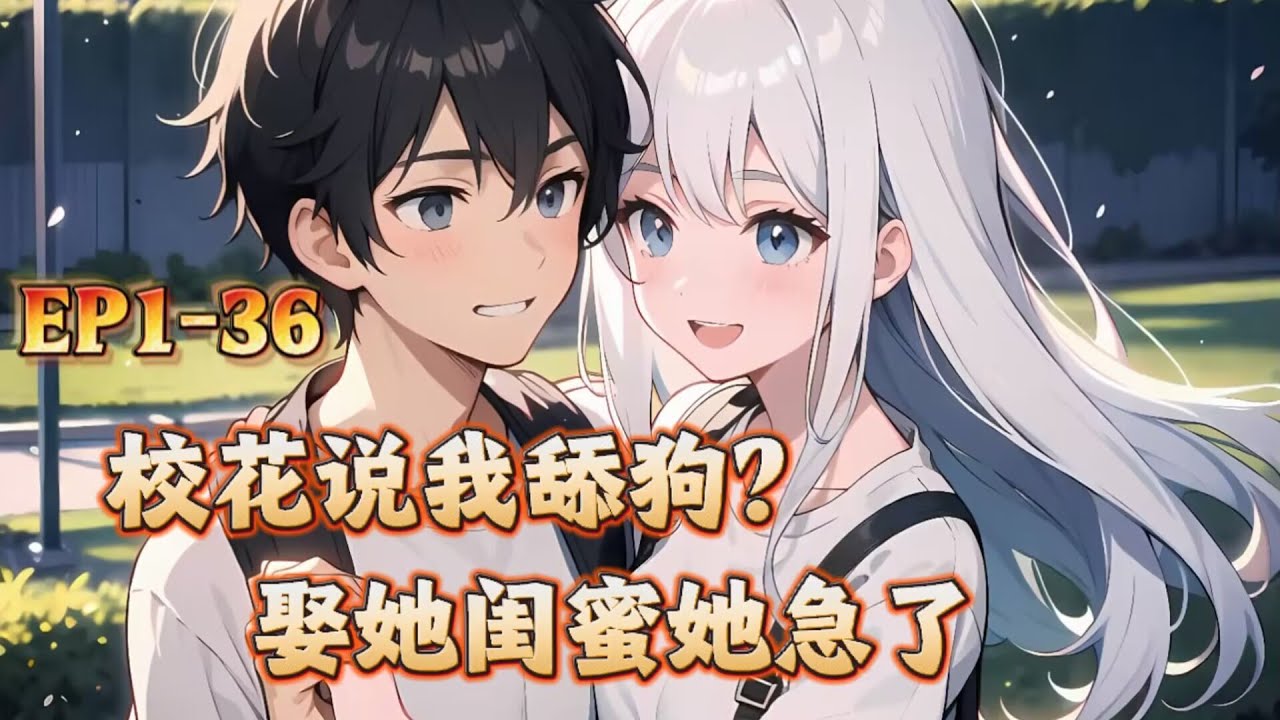 《校花说我舔狗娶她闺蜜她急了》EP1—36 男主穿越平行世界回到大学生活,向校花表白被拒,结果她闺蜜找上了男主向男主表白,给男主整蒙了,随后 ...