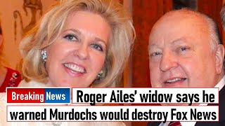 Roger Ailes’ widow says he warned Murdochs would destroy Fox News