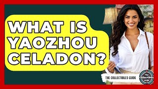 What Is Yaozhou Celadon - The Collectibles Guide