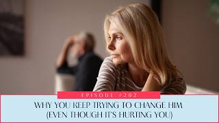 202: Why You Keep Trying to Change Him (Even Though It’s Hurting You)