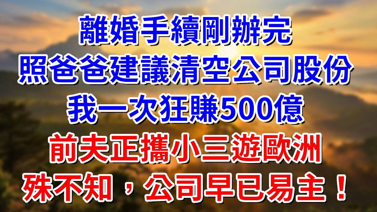 離婚手續剛辦完，照爸爸建議清空公司股份，我一次狂賺500億！前夫正攜小三遊歐洲，殊不知公司早已易主！ #阿木講故事#為人處世#生活經驗#情感故事#養老#睡前故事