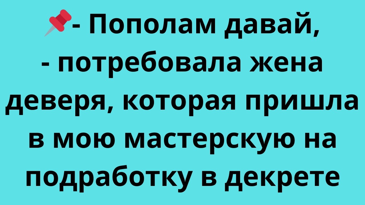 -Пополам давай,- потребовала жена деверя, которая пришла в мою мастерскую на подработку в декрете