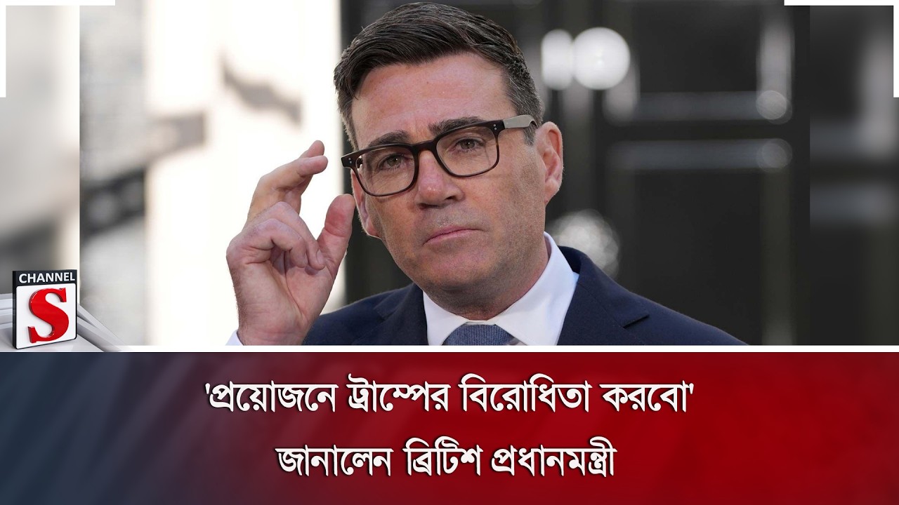 'প্রয়োজনে ট্রাম্পের বিরোধিতা করবো': জানালেন ব্রিটিশ প্রধানমন্ত্রী | UK Politics | Channel S News