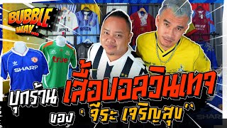 BUBBLE WAY | EP.7 | บุกร้านเสื้อบอลวินเทจ ของ จีระ เจริญสุข !!