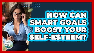 How Can SMART Goals Boost Your Self-esteem? - The Personal Growth Path