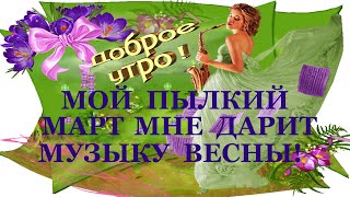 ★►Доброе утро!❤Музыка Сергея Чекалина Музыкальная  открытка"Мой пылкий март мне дарит музыку Весны!