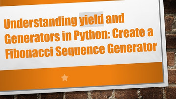 Understanding yield and Generators in Python: Create a Fibonacci Sequence Generator