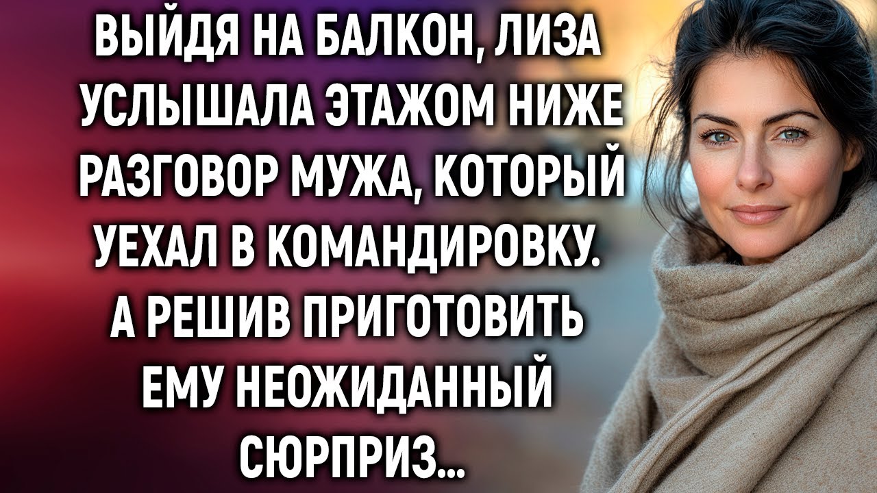 Лиза услышала этажом ниже разговор мужа, который уехал в командировку. А решив приготовить сюрприз…