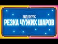 РЕЗКА ЧУЖИХ ШАРОВ ВИДЕОКУРС