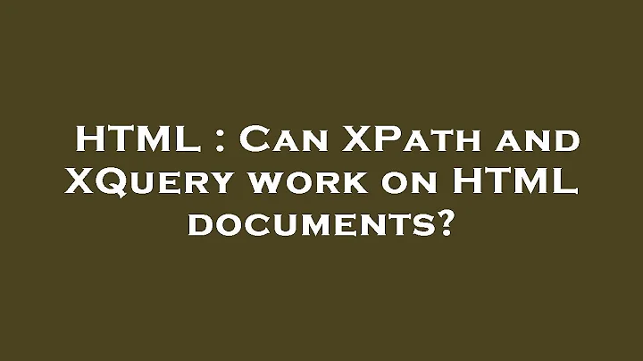 HTML : Can XPath and XQuery work on HTML documents?