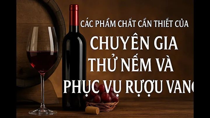 Các phẩm chất cần thiết của chuyên gia THỬ NẾM và PHỤC VỤ rượu vang