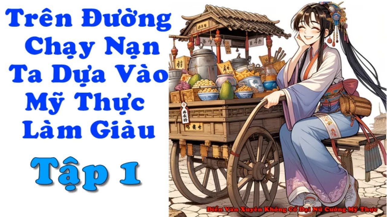 Tập 1: Chạy nạn trên đường ta dựa mỹ thực làm giàu -Điền Văn Xuyên Không Cổ Đại Nữ Cường