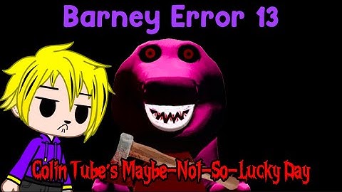 Barney Error 13: Colin Tube’s Maybe-Not-So-Lucky Day