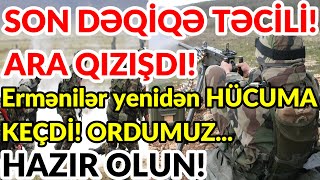 SON DƏQİQƏ! ARA QIZIŞDI! Ermənilər yenidən HÜCUMA KEÇDİ, ORDUMUZ...