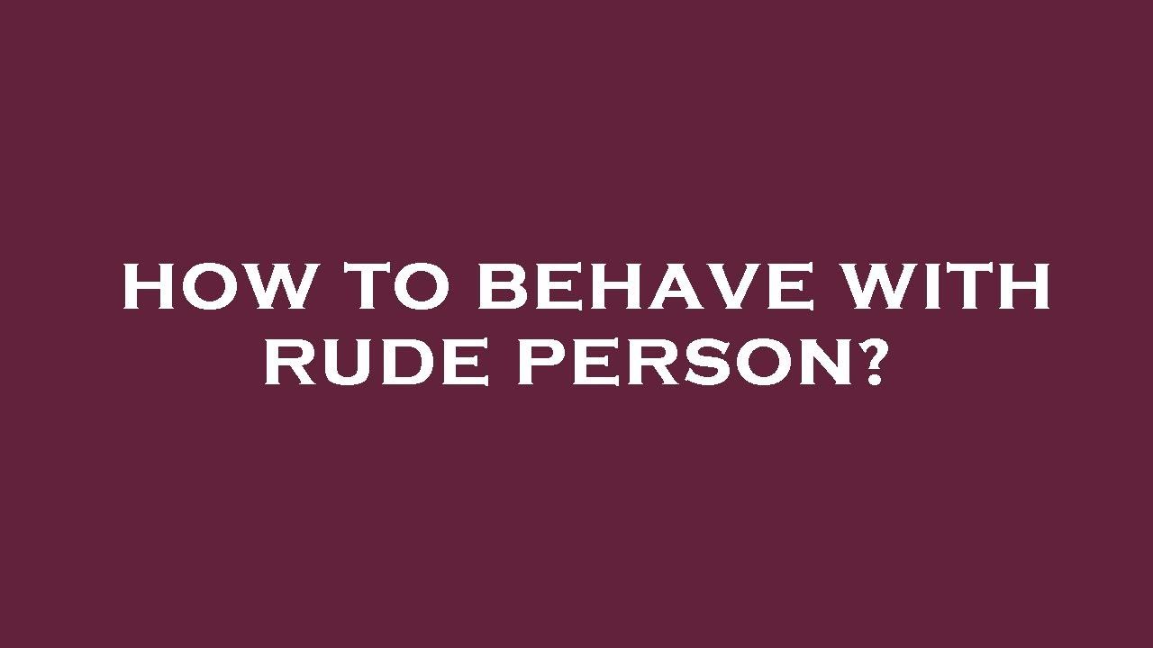 Behave Rudely How to behave with rude person? - YouTube