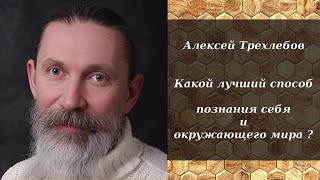 Алексей Трехлебов - Какой Лучший Способ Познания Себя И Окружающего Мира ?