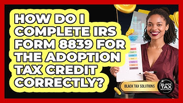 How Do I Complete IRS Form 8839 For The Adoption Tax Credit Correctly? - Black Tax Solutions