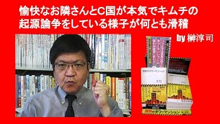 愉快なお隣さんとＣ国が本気でキムチの起源論争をしている様子が何とも滑稽　by 榊淳司