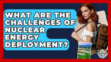 What Are The Challenges Of Nuclear Energy Deployment? - The Geography Atlas