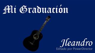 CANCIÓN DE GRADO, "MI GRADUACIÓN" (LETRA Y MÚSICA: JOSÉ LEANDRO PÉREZ B.)