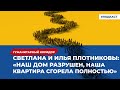 Светлана и Илья Плотниковы: «Наш дом разрушен, наша квартира сгорела полностью» | Подкаст