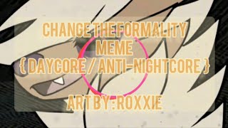 Change The Formality meme {  DAYCORE / ANTI-NIGHTCORE  } (read desc.)