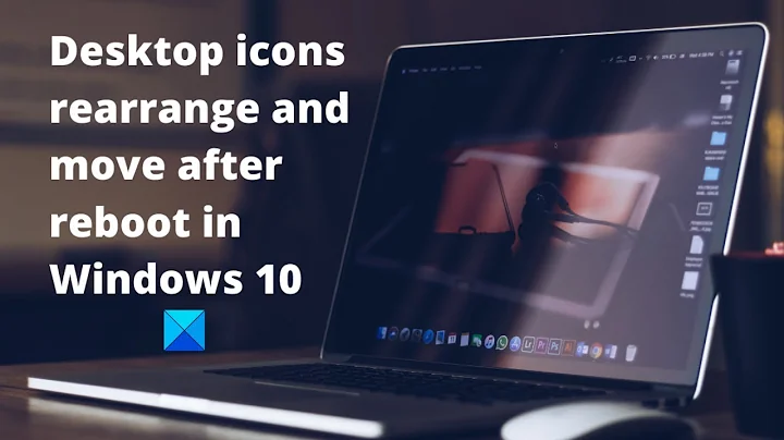 Desktop icons rearrange and move after reboot in Windows 10