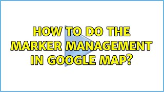 How to do the marker management in google map?