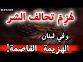 ه ز م تحالف الشر وفي لبنان الهزيمة القاصمة نتائج عظيمة قادمة