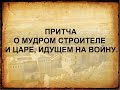 Притча о мудром строителе и царе, идущем на войну.