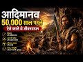 आदिमानव 50,000 साल पहले कैसे जीते थे?|Stone Age Life Explain in Hindi|Prehistoric Human Documentary