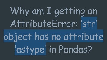 Why am I getting an AttributeError: ‘str’ object has no attribute ‘astype’ in Pandas?