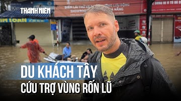 Người nước ngoài tham gia cứu trợ vùng rốn lũ: "Lần đầu tiên trong đời thấy cảnh này"