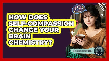 How Does Self-compassion Change Your Brain Chemistry? - Depression Support Circle