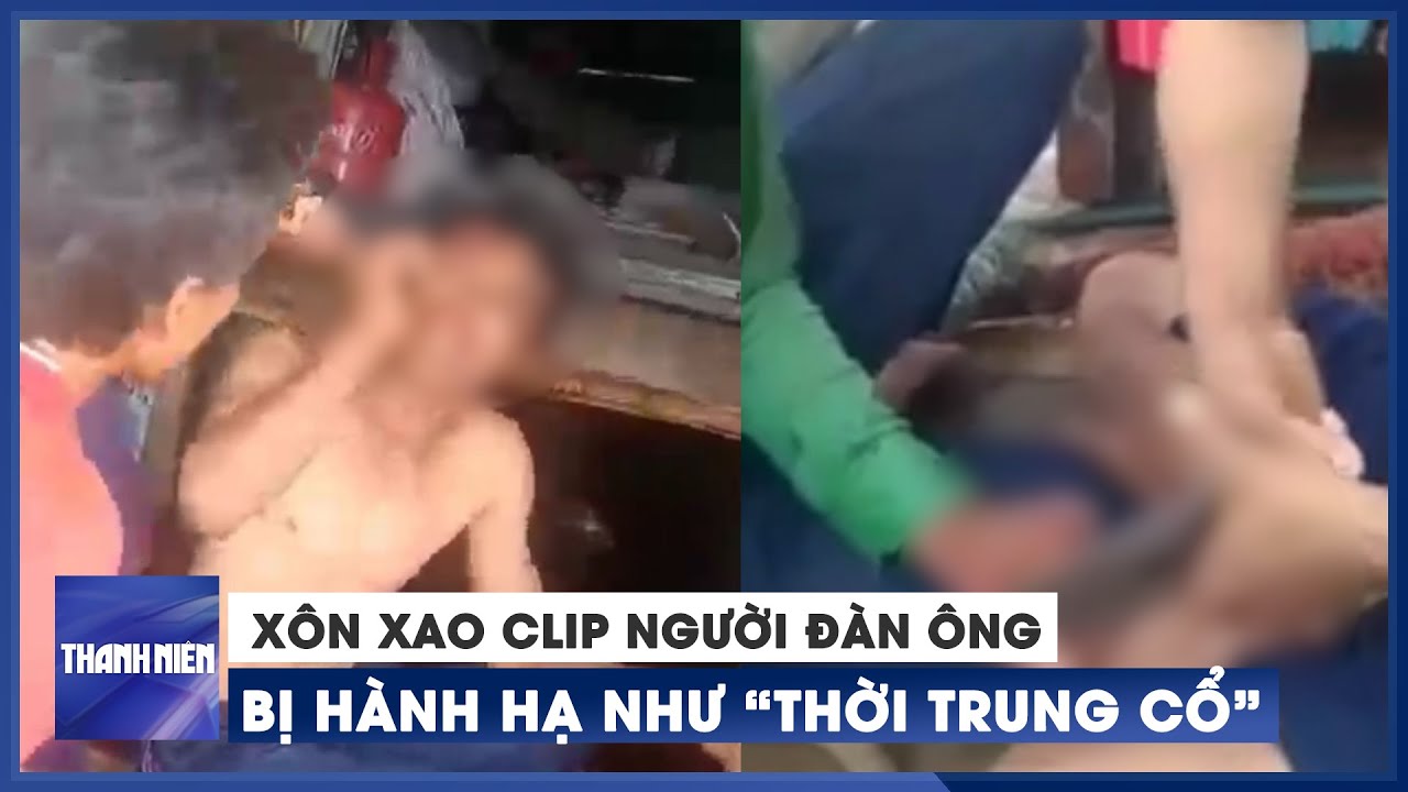 Xôn xao clip người đàn ông bị hành hạ dã man như