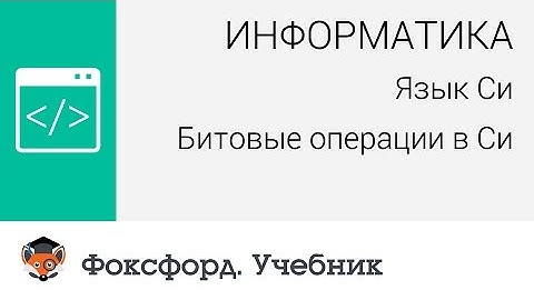 Информатика. Язык Си: Язык Си: Битовые операции в Си. Центр онлайн-обучения «Фоксфорд»