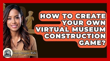 How To Create Your Own Virtual Museum Construction Game? - Inside Museum Walls
