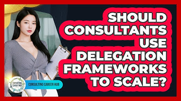 Should Consultants Use Delegation Frameworks To Scale? - Consulting Career Hub