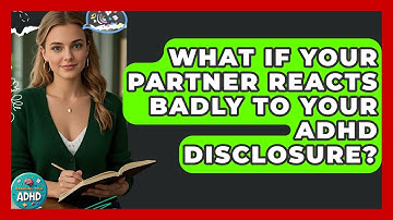 What If Your Partner Reacts Badly To Your ADHD Disclosure? - Managing Your ADHD