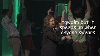tgwdlm but it speeds up when anyone swears